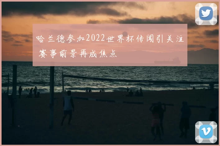 哈兰德参加2022世界杯传闻引关注 赛事前景再成焦点