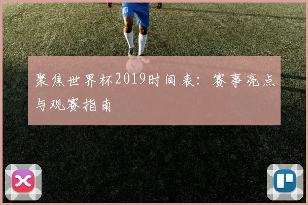 聚焦世界杯2019时间表:赛事亮点与观赛指南