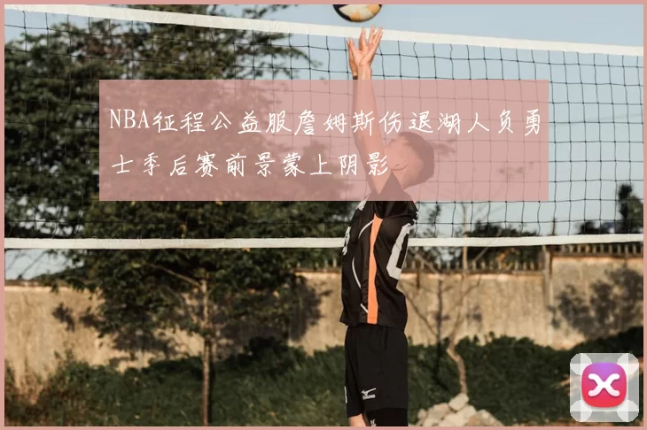 NBA征程公益服詹姆斯伤退湖人负勇士季后赛前景蒙上阴影