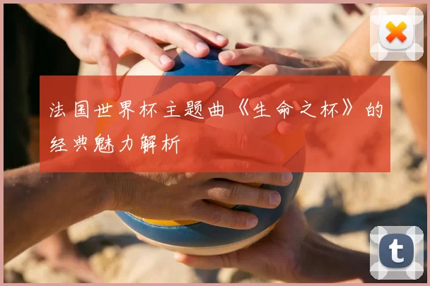 法国世界杯主题曲《生命之杯》的经典魅力解析