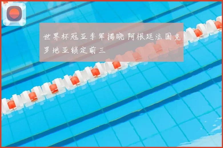 世界杯冠亚季军揭晓 阿根廷法国克罗地亚锁定前三