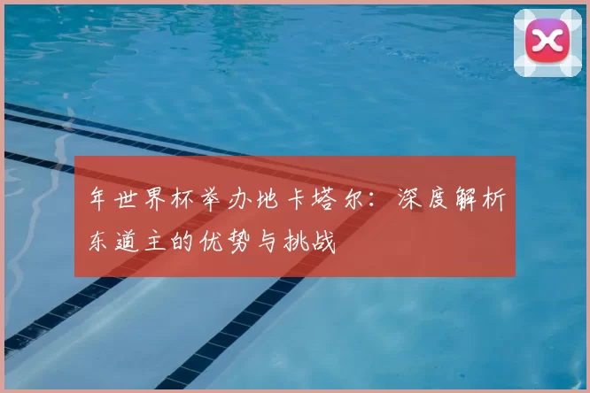 年世界杯举办地卡塔尔:深度解析东道主的优势与挑战