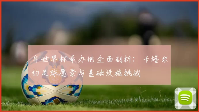 年世界杯举办地全面剖析:卡塔尔的足球愿景与基础设施挑战