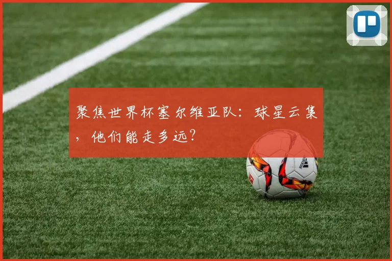 聚焦世界杯塞尔维亚队:球星云集,他们能走多远?