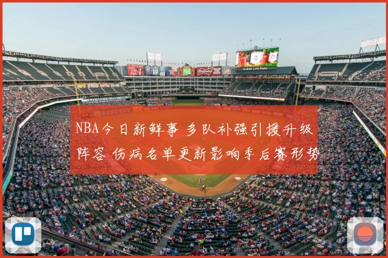 NBA今日新鲜事 多队补强引援升级阵容 伤病名单更新影响季后赛形势