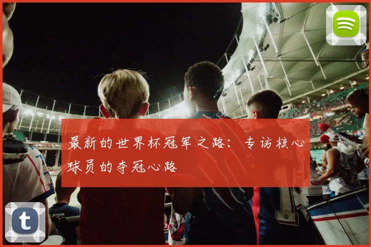 最新的世界杯冠军之路:专访核心球员的夺冠心路