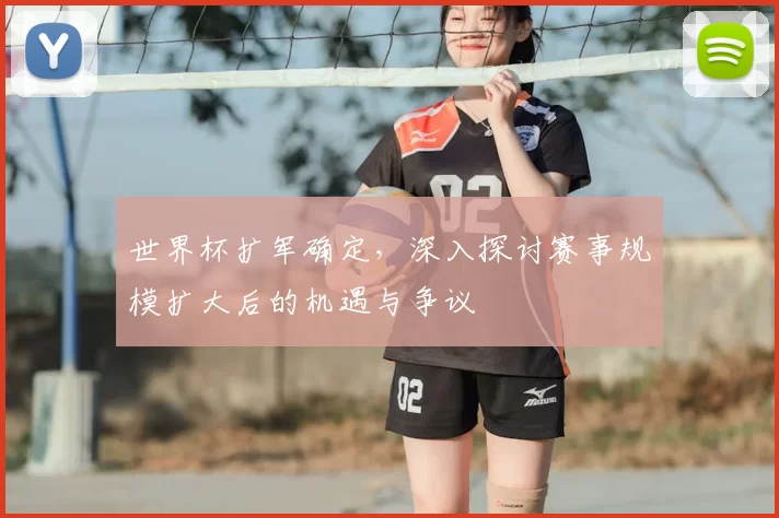世界杯扩军确定，深入探讨赛事规模扩大后的机遇与争议
