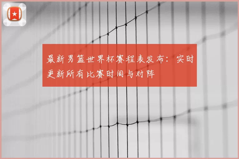 最新男篮世界杯赛程表发布：实时更新所有比赛时间与对阵