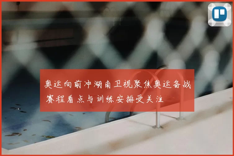 奥运向前冲湖南卫视聚焦奥运备战 赛程看点与训练安排受关注