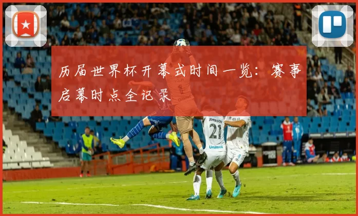 历届世界杯开幕式时间一览:赛事启幕时点全记录