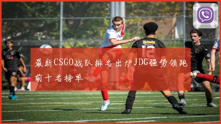 最新CSGO战队排名出炉JDG强势领跑前十名榜单