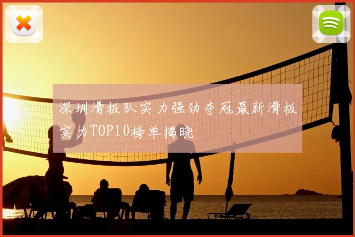 深圳滑板队实力强劲夺冠最新滑板实力TOP10榜单揭晓