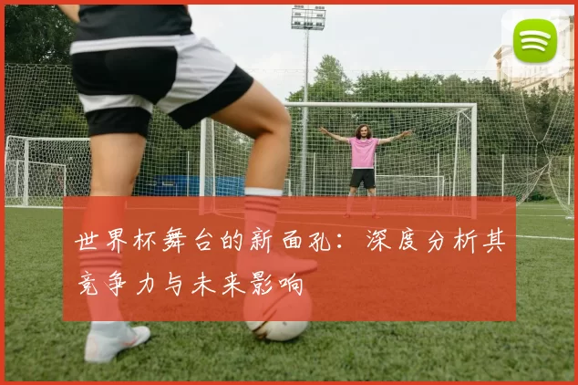 世界杯舞台的新面孔:深度分析其竞争力与未来影响