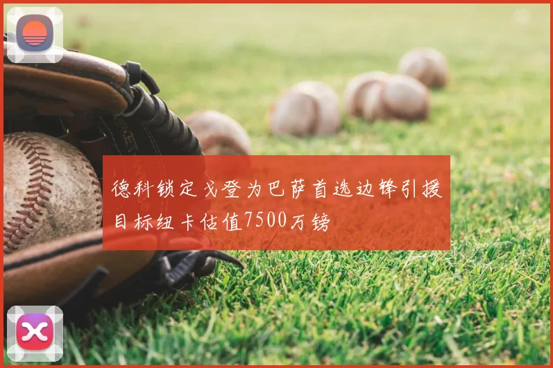 德科锁定戈登为巴萨首选边锋引援目标纽卡估值7500万镑