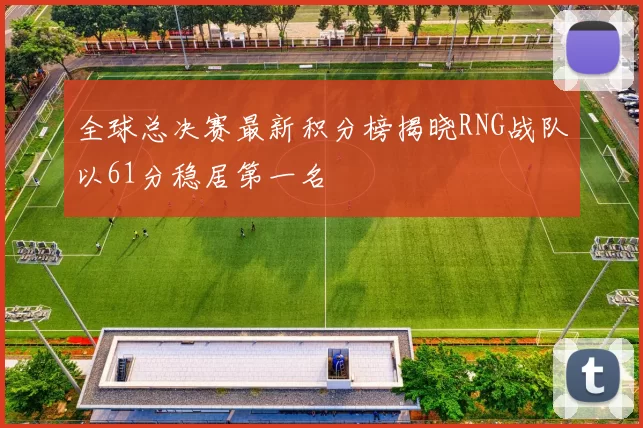 全球总决赛最新积分榜揭晓RNG战队以61分稳居第一名