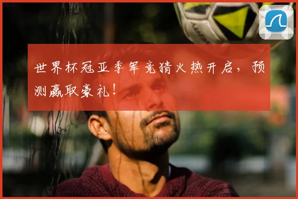 世界杯冠亚季军竞猜火热开启,预测赢取豪礼!
