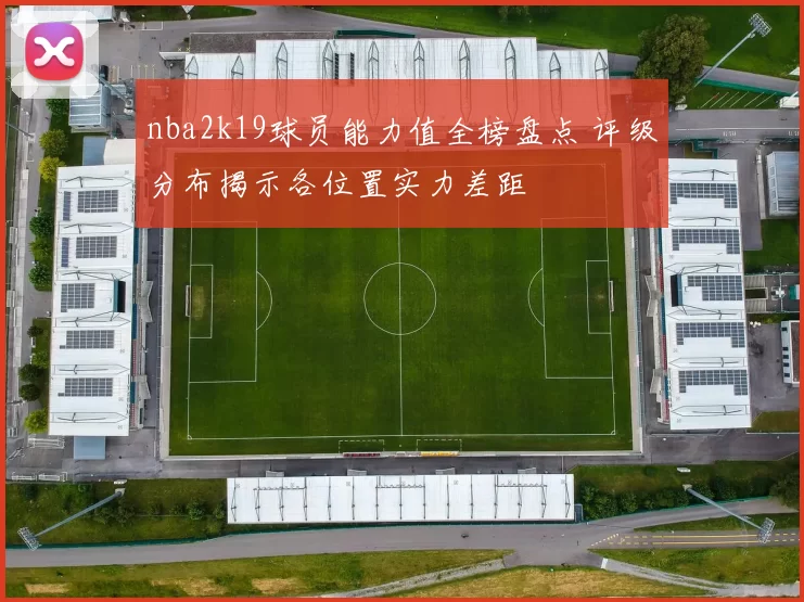 nba2k19球员能力值全榜盘点 评级分布揭示各位置实力差距