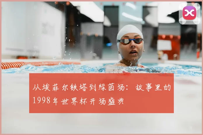 从埃菲尔铁塔到绿茵场:故事里的1998年世界杯开场盛典
