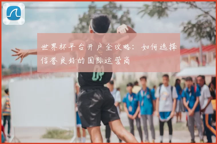 世界杯平台开户全攻略：如何选择信誉良好的国际运营商