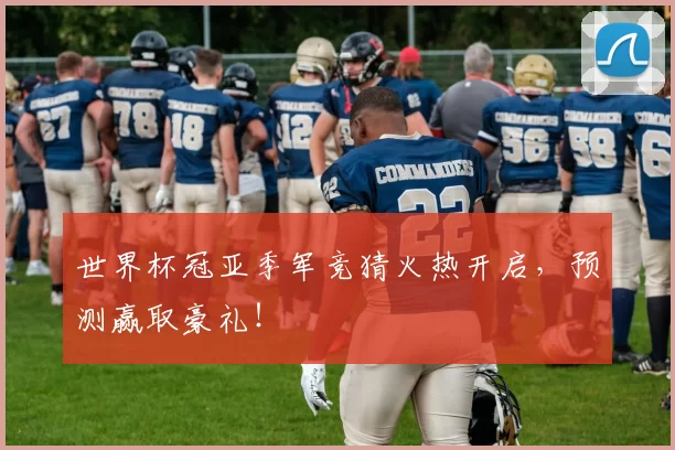 世界杯冠亚季军竞猜火热开启,预测赢取豪礼!