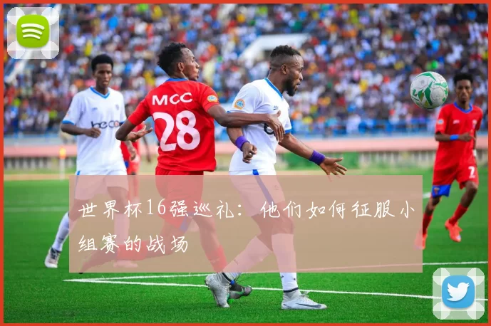 世界杯16强巡礼：他们如何征服小组赛的战场