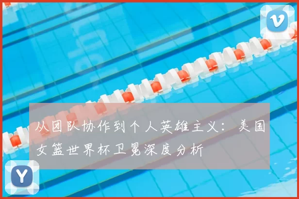 从团队协作到个人英雄主义：美国女篮世界杯卫冕深度分析