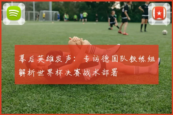 幕后英雄发声:专访德国队教练组解析世界杯决赛战术部署