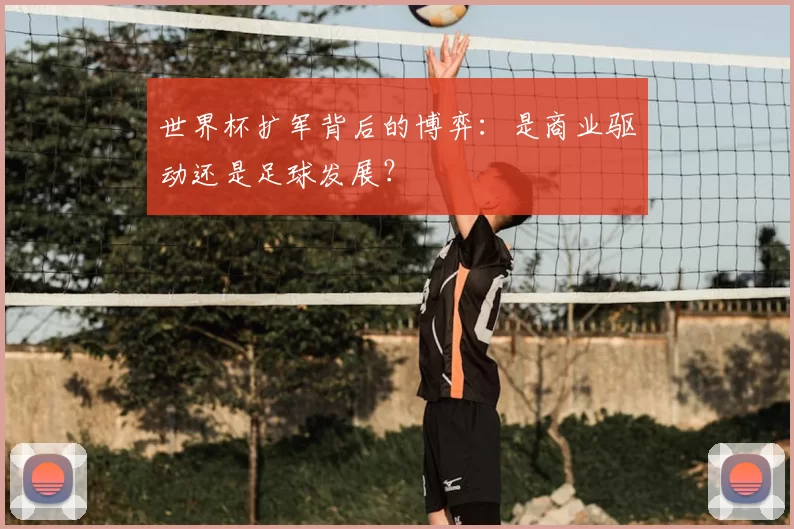 世界杯扩军背后的博弈：是商业驱动还是足球发展？