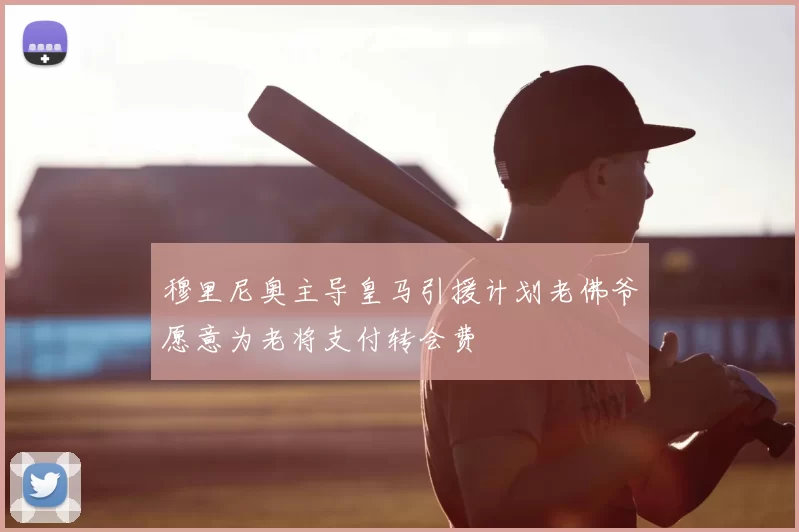 穆里尼奥主导皇马引援计划老佛爷愿意为老将支付转会费