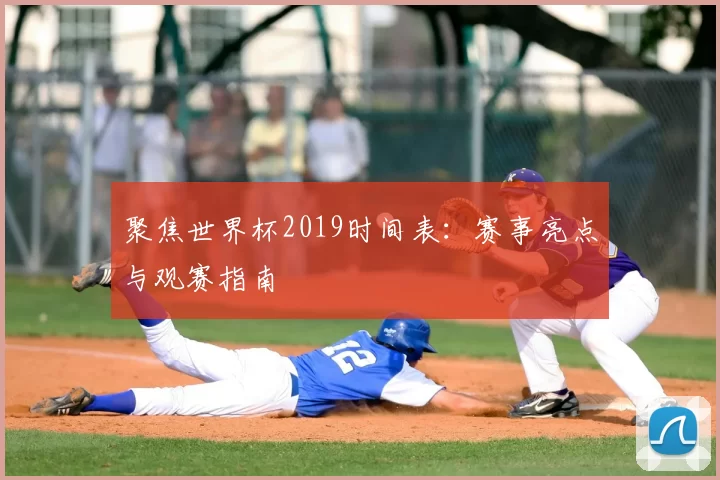 聚焦世界杯2019时间表：赛事亮点与观赛指南