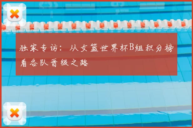 独家专访:从女篮世界杯B组积分榜看各队晋级之路