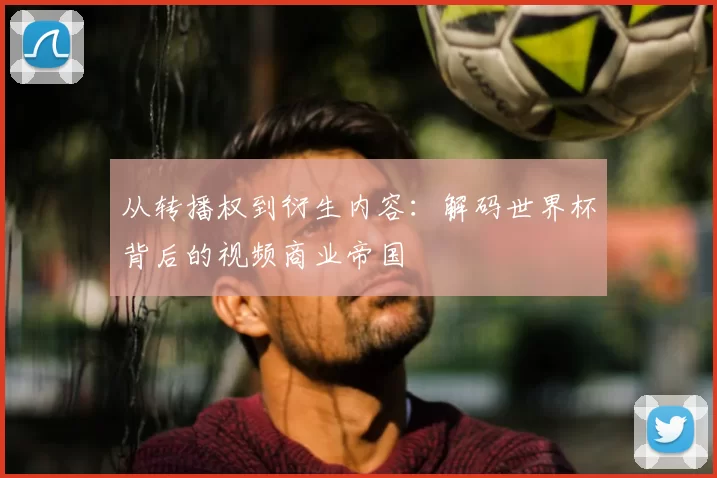 从转播权到衍生内容:解码世界杯背后的视频商业帝国