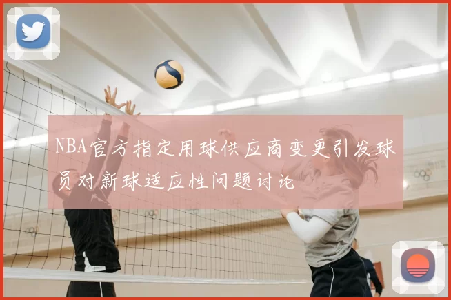 NBA官方指定用球供应商变更引发球员对新球适应性问题讨论