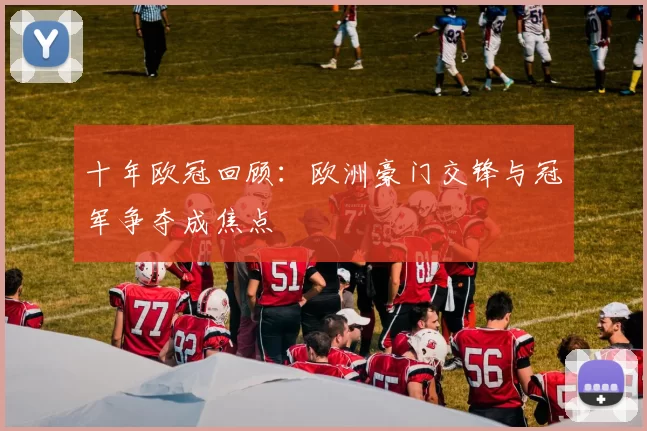 十年欧冠回顾：欧洲豪门交锋与冠军争夺成焦点