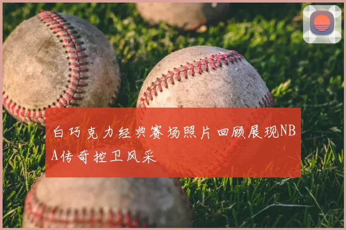 白巧克力经典赛场照片回顾展现NBA传奇控卫风采