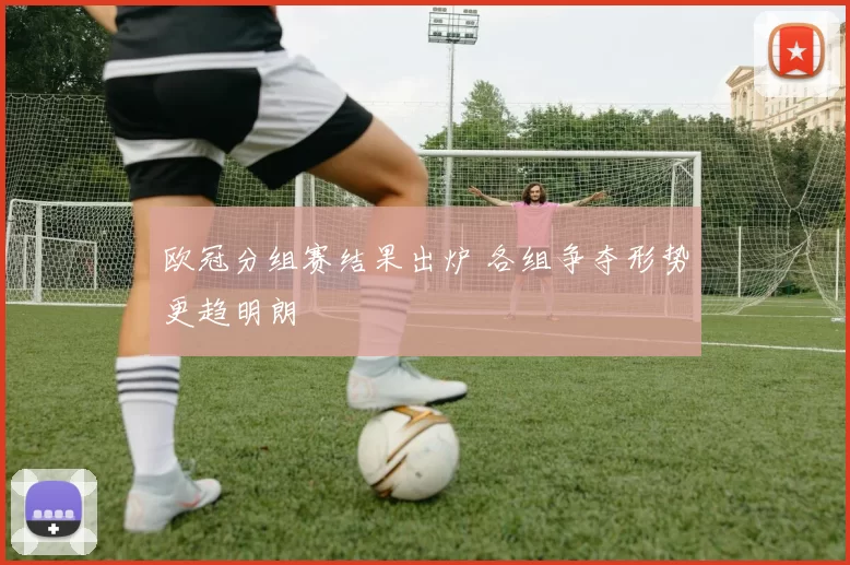 欧冠分组赛结果出炉 各组争夺形势更趋明朗