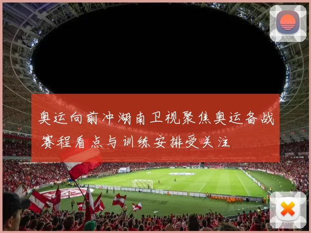 奥运向前冲湖南卫视聚焦奥运备战 赛程看点与训练安排受关注