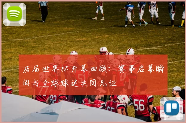 历届世界杯开幕回顾:赛事启幕瞬间与全球球迷共同见证