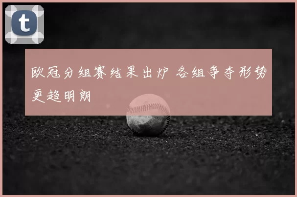 欧冠分组赛结果出炉 各组争夺形势更趋明朗